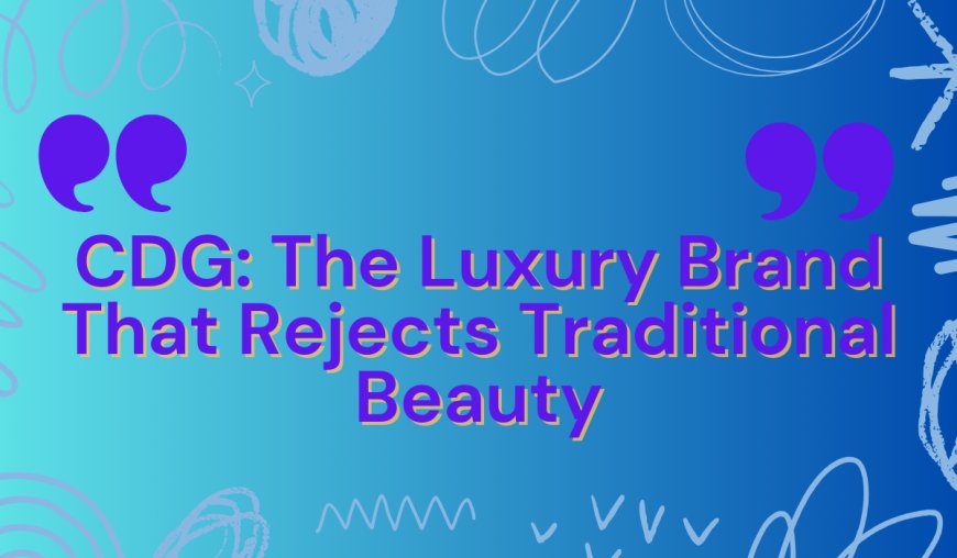CDG: The Luxury Brand That Rejects Traditional Beauty